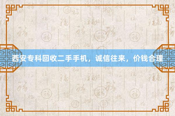 西安专科回收二手手机，诚信往来，价钱合理