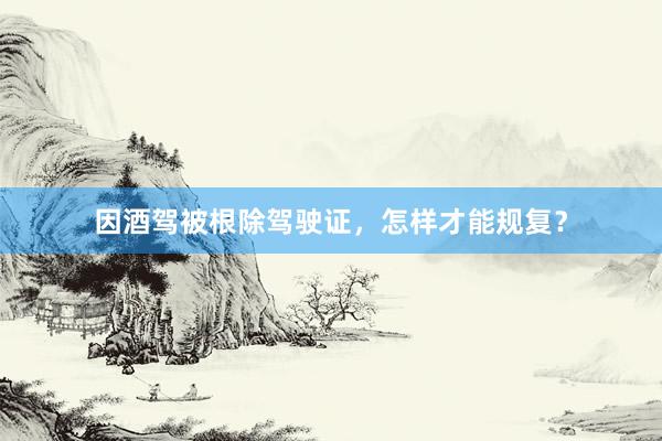 因酒驾被根除驾驶证，怎样才能规复？