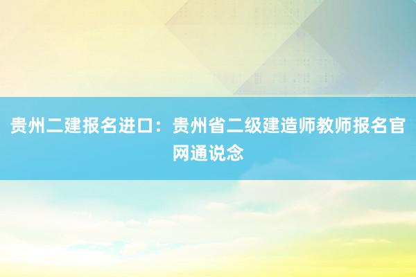 贵州二建报名进口：贵州省二级建造师教师报名官网通说念