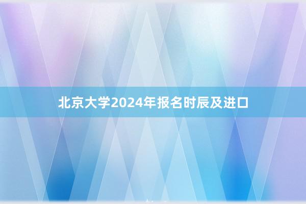 北京大学2024年报名时辰及进口